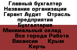 Главный бухгалтер › Название организации ­ Гарант Аудит › Отрасль предприятия ­ Бухгалтерия › Минимальный оклад ­ 35 000 - Все города Работа » Вакансии   . Крым,Керчь